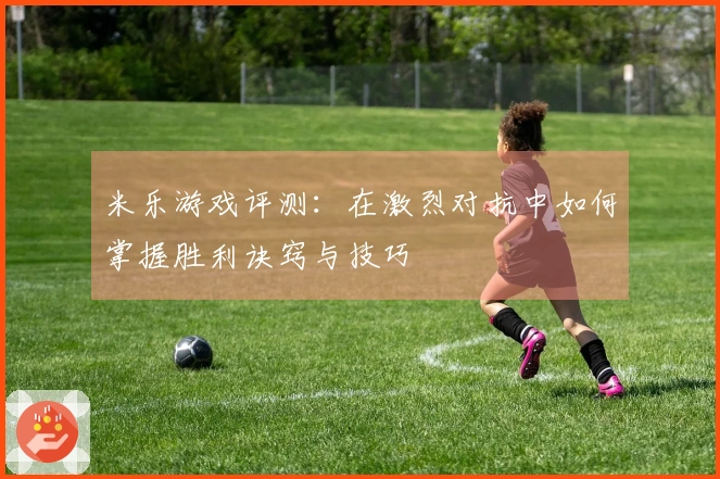 米乐游戏评测：在激烈对抗中如何掌握胜利诀窍与技巧