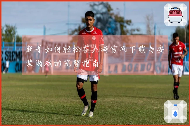 新手如何轻松在九游官网下载与安装游戏的完整指南