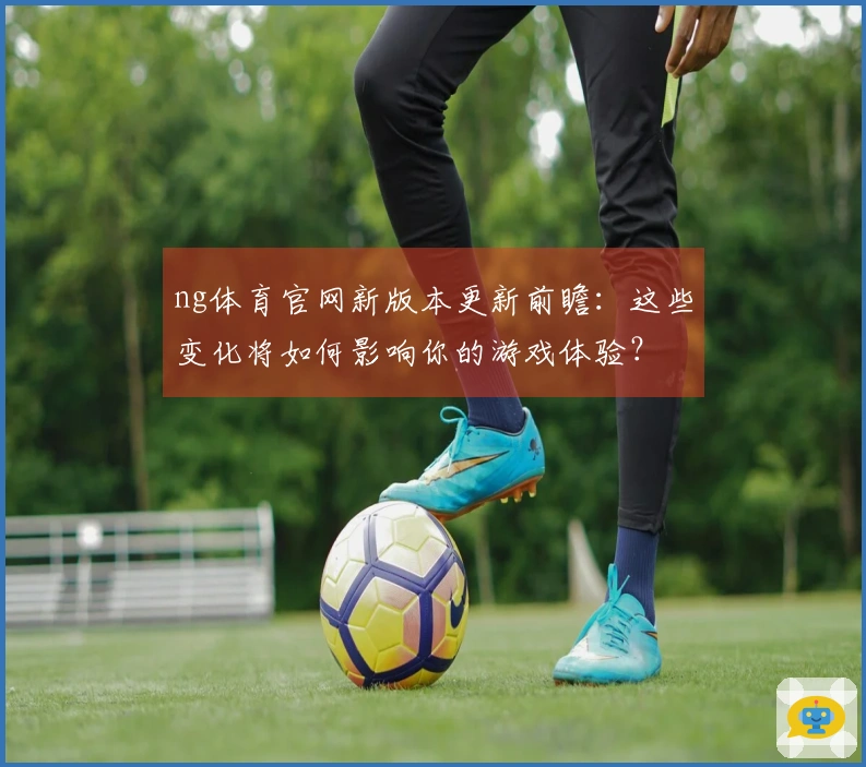 ng体育官网新版本更新前瞻：这些变化将如何影响你的游戏体验？