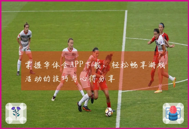 掌握华体会APP下载，轻松畅享游戏活动的技巧与心得分享