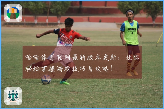 哈哈体育官网最新版本更新，让你轻松掌握游戏技巧与攻略！