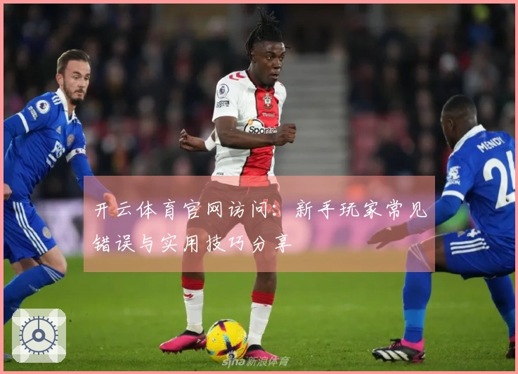 开云体育官网访问：新手玩家常见错误与实用技巧分享