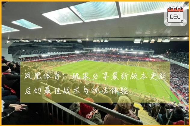 凤凰体育：玩家分享最新版本更新后的最佳战术与玩法体验