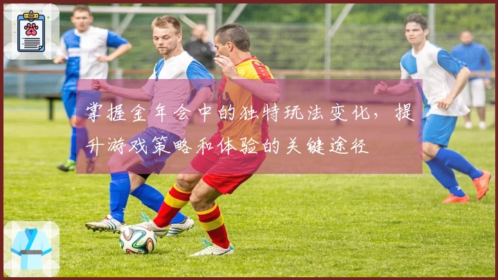 掌握金年会中的独特玩法变化，提升游戏策略和体验的关键途径