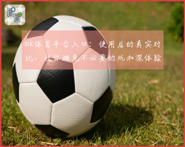 mk体育平台入口：使用后的真实对比，让你避免不必要的坑加深体验差异