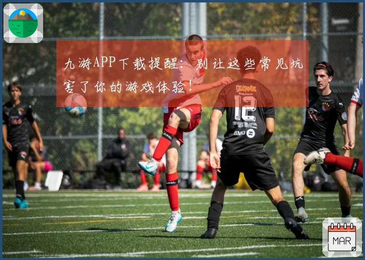 九游APP下载提醒：别让这些常见坑害了你的游戏体验！