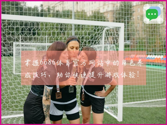 掌握6686体育官方网站中的角色养成技巧，助你快速提升游戏体验！