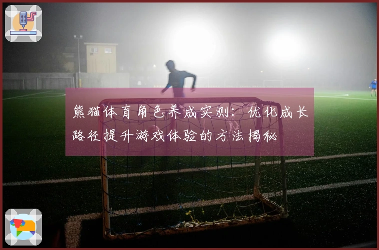 熊猫体育角色养成实测：优化成长路径提升游戏体验的方法揭秘