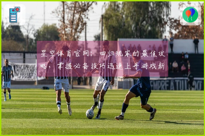 星空体育官网：回归玩家的最佳攻略，掌握必备技巧迅速上手游戏新体验