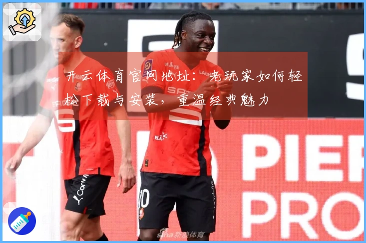 开云体育官网地址：老玩家如何轻松下载与安装，重温经典魅力