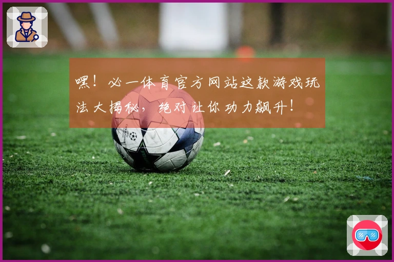 嘿！必一体育官方网站这款游戏玩法大揭秘，绝对让你功力飙升！