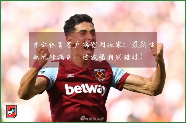 开云体育客户端官网独家：最新活动玩转指南，这波福利别错过！