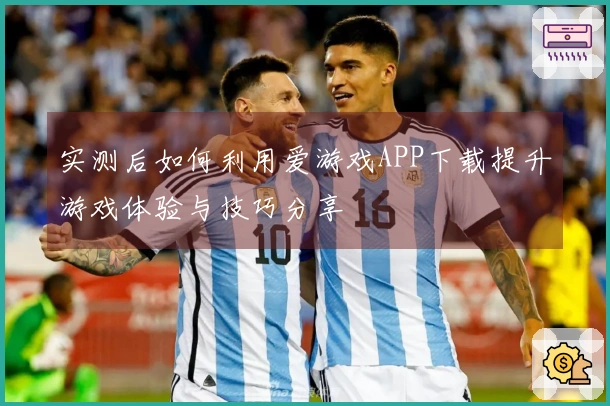 实测后如何利用爱游戏APP下载提升游戏体验与技巧分享