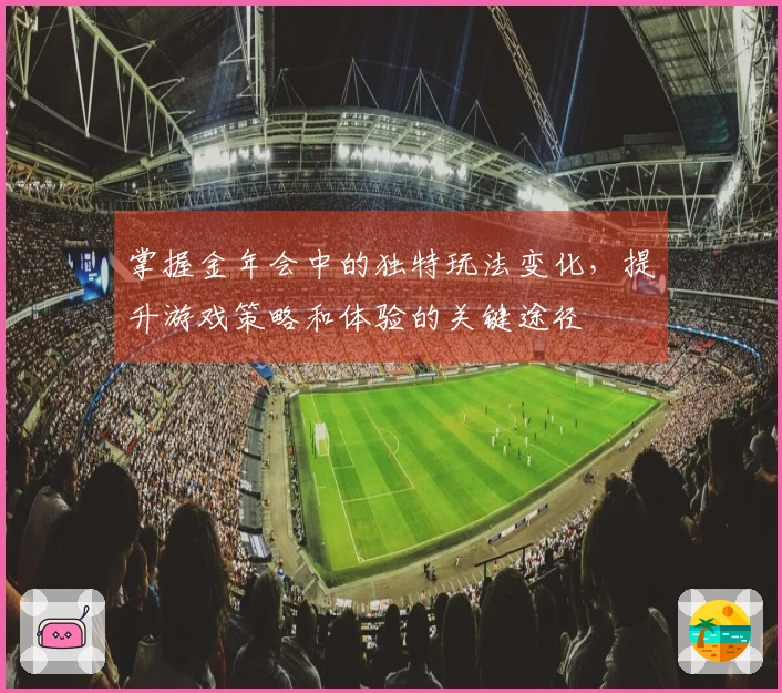 掌握金年会中的独特玩法变化，提升游戏策略和体验的关键途径