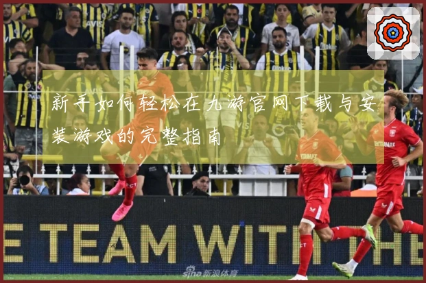 新手如何轻松在九游官网下载与安装游戏的完整指南