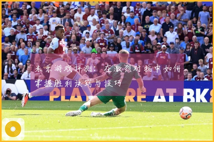 米乐游戏评测：在激烈对抗中如何掌握胜利诀窍与技巧