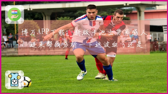 博万APP下载：新版卡池出货率感人？进来帮我分析一下这波血亏还是血赚！